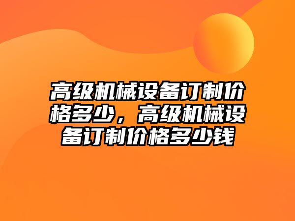 高級機械設(shè)備訂制價格多少，高級機械設(shè)備訂制價格多少錢