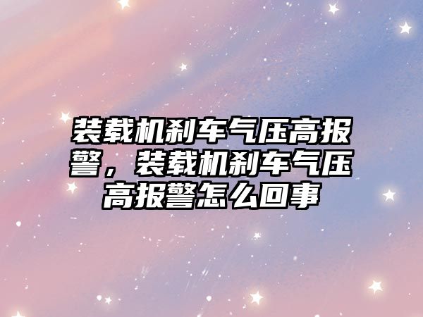 裝載機剎車氣壓高報警，裝載機剎車氣壓高報警怎么回事