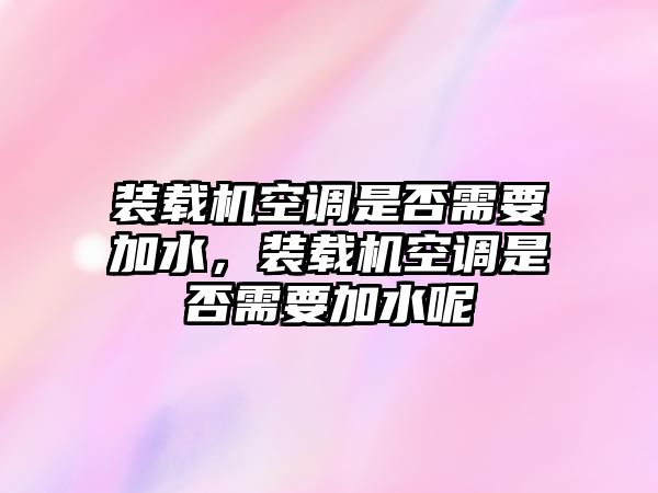 裝載機(jī)空調(diào)是否需要加水，裝載機(jī)空調(diào)是否需要加水呢