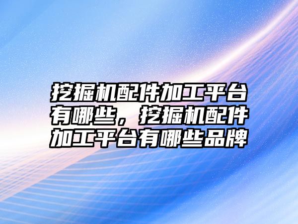 挖掘機配件加工平臺有哪些，挖掘機配件加工平臺有哪些品牌