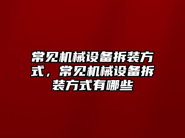 常見機(jī)械設(shè)備拆裝方式，常見機(jī)械設(shè)備拆裝方式有哪些