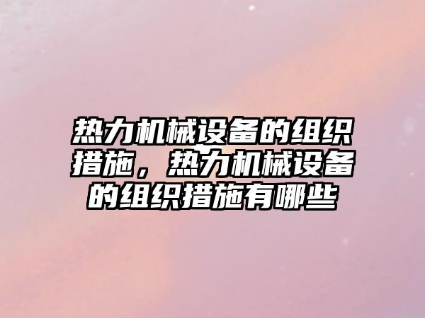 熱力機械設(shè)備的組織措施，熱力機械設(shè)備的組織措施有哪些