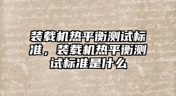 裝載機熱平衡測試標準，裝載機熱平衡測試標準是什么