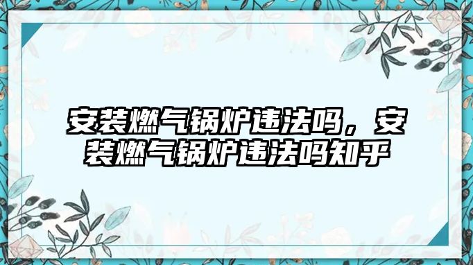 安裝燃?xì)忮仩t違法嗎，安裝燃?xì)忮仩t違法嗎知乎