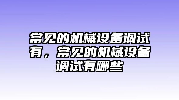 常見的機械設(shè)備調(diào)試有，常見的機械設(shè)備調(diào)試有哪些