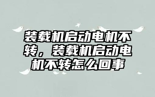 裝載機啟動電機不轉(zhuǎn)，裝載機啟動電機不轉(zhuǎn)怎么回事