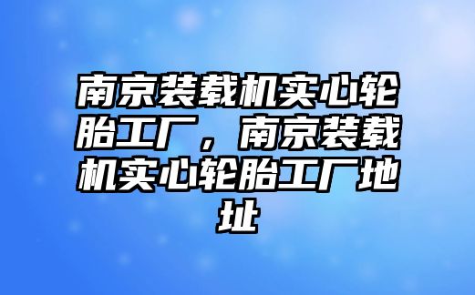 南京裝載機(jī)實(shí)心輪胎工廠，南京裝載機(jī)實(shí)心輪胎工廠地址