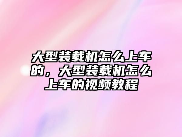 大型裝載機怎么上車的，大型裝載機怎么上車的視頻教程