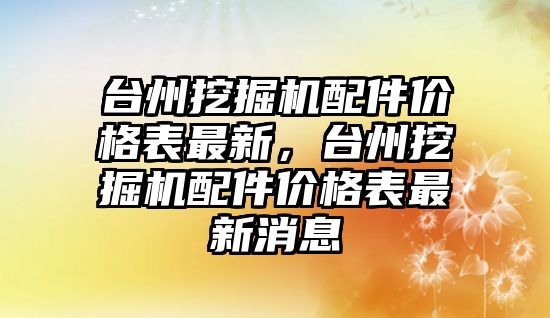 臺州挖掘機配件價格表最新，臺州挖掘機配件價格表最新消息