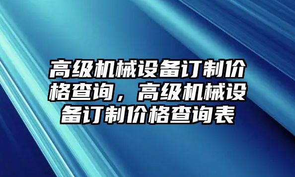 高級(jí)機(jī)械設(shè)備訂制價(jià)格查詢，高級(jí)機(jī)械設(shè)備訂制價(jià)格查詢表