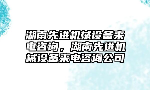 湖南先進機械設備來電咨詢，湖南先進機械設備來電咨詢公司