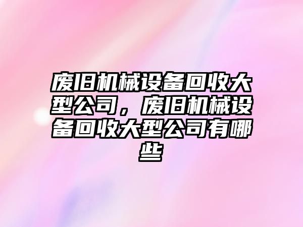 廢舊機(jī)械設(shè)備回收大型公司，廢舊機(jī)械設(shè)備回收大型公司有哪些