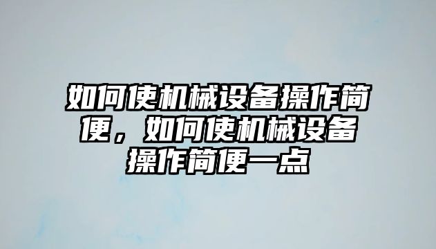 如何使機(jī)械設(shè)備操作簡(jiǎn)便，如何使機(jī)械設(shè)備操作簡(jiǎn)便一點(diǎn)