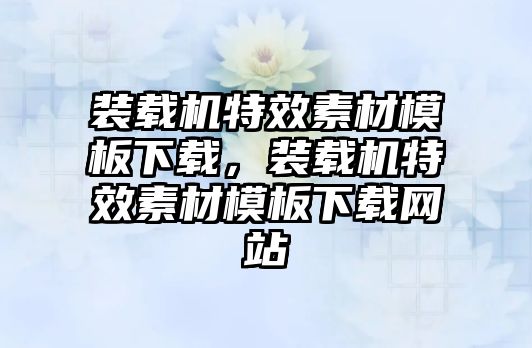 裝載機特效素材模板下載，裝載機特效素材模板下載網(wǎng)站