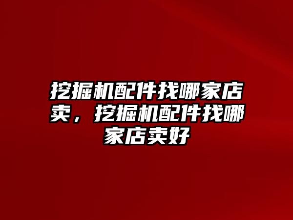 挖掘機配件找哪家店賣，挖掘機配件找哪家店賣好