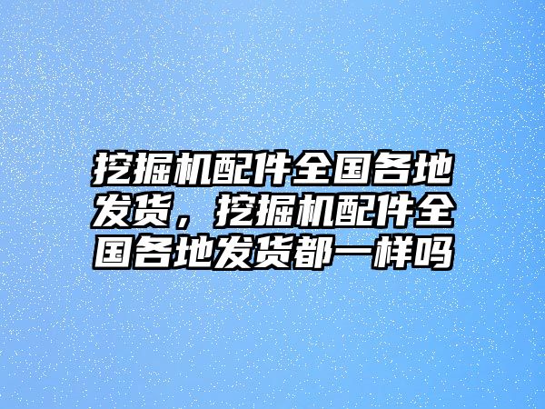 挖掘機配件全國各地發(fā)貨，挖掘機配件全國各地發(fā)貨都一樣嗎