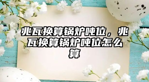 兆瓦換算鍋爐噸位，兆瓦換算鍋爐噸位怎么算