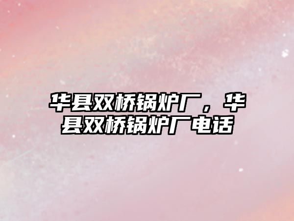 華縣雙橋鍋爐廠，華縣雙橋鍋爐廠電話