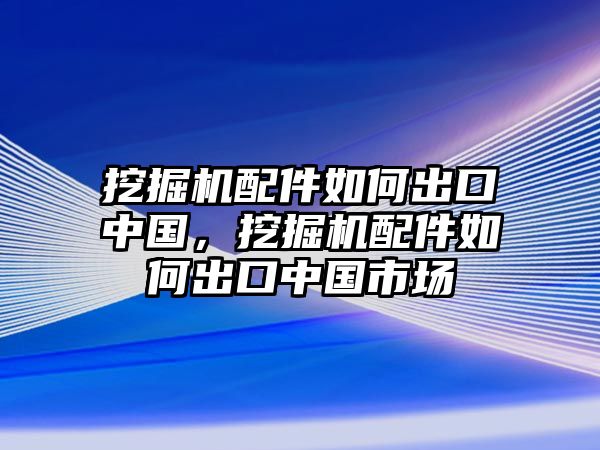 挖掘機(jī)配件如何出口中國(guó)，挖掘機(jī)配件如何出口中國(guó)市場(chǎng)