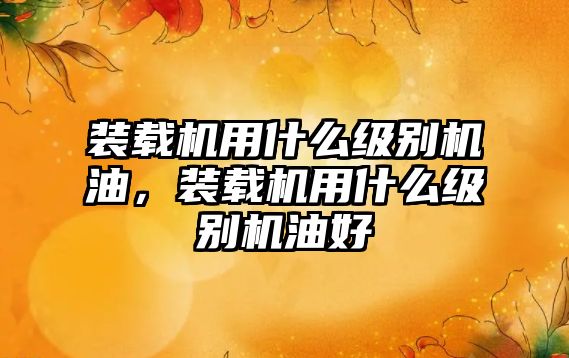 裝載機(jī)用什么級(jí)別機(jī)油，裝載機(jī)用什么級(jí)別機(jī)油好