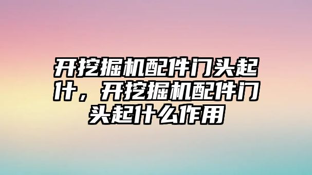 開挖掘機配件門頭起什，開挖掘機配件門頭起什么作用