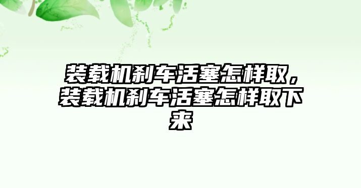 裝載機剎車活塞怎樣取，裝載機剎車活塞怎樣取下來