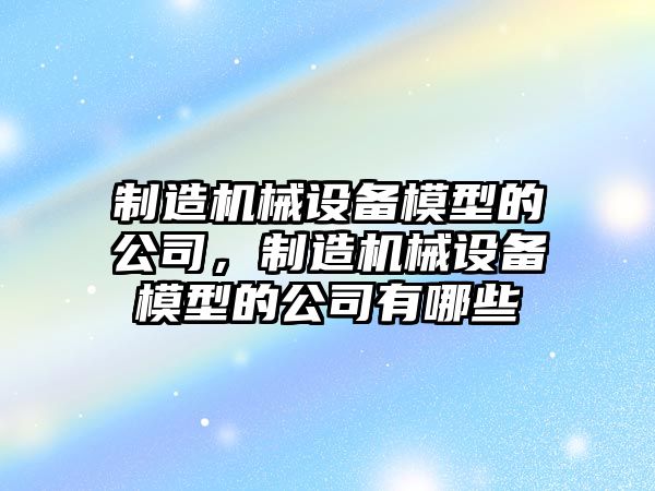 制造機械設備模型的公司，制造機械設備模型的公司有哪些