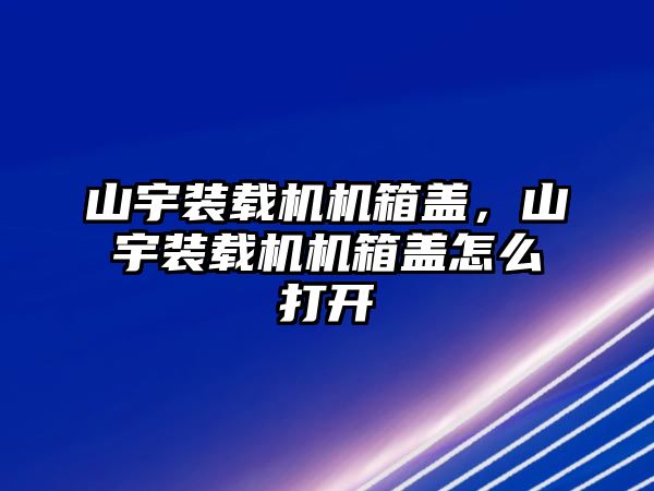 山宇裝載機機箱蓋，山宇裝載機機箱蓋怎么打開