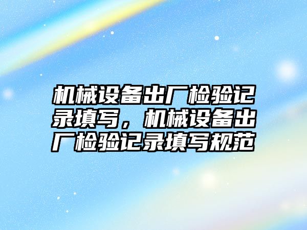 機械設(shè)備出廠檢驗記錄填寫，機械設(shè)備出廠檢驗記錄填寫規(guī)范