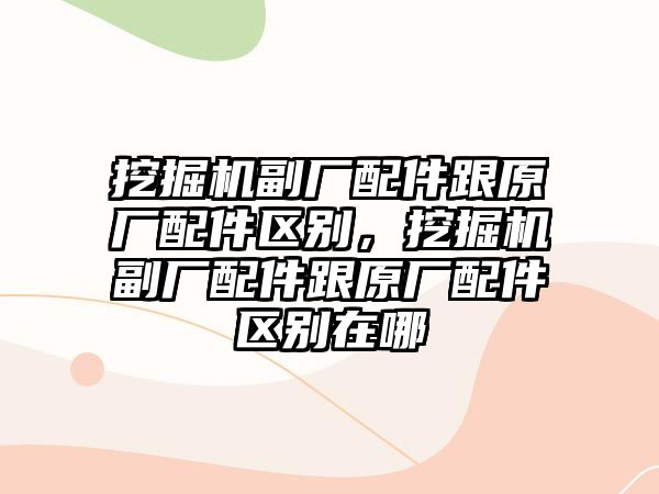 挖掘機(jī)副廠配件跟原廠配件區(qū)別，挖掘機(jī)副廠配件跟原廠配件區(qū)別在哪