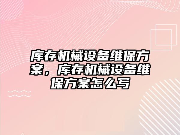 庫存機械設(shè)備維保方案，庫存機械設(shè)備維保方案怎么寫