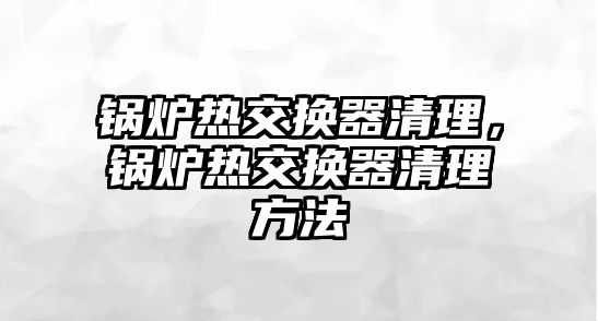 鍋爐熱交換器清理，鍋爐熱交換器清理方法