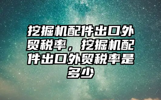 挖掘機配件出口外貿稅率，挖掘機配件出口外貿稅率是多少