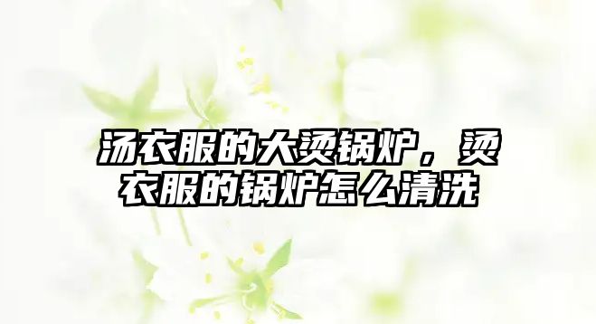 湯衣服的大燙鍋爐，燙衣服的鍋爐怎么清洗