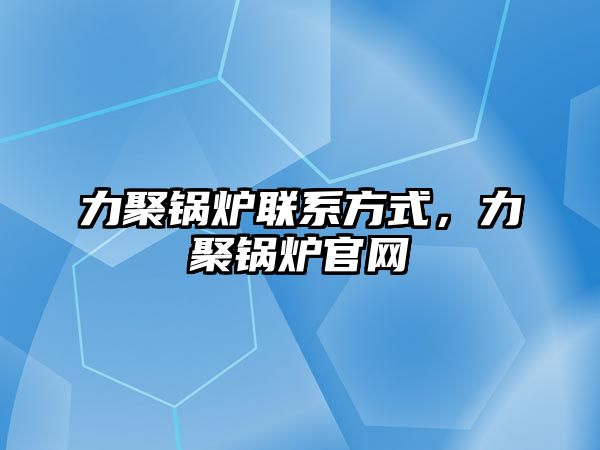 力聚鍋爐聯(lián)系方式，力聚鍋爐官網(wǎng)