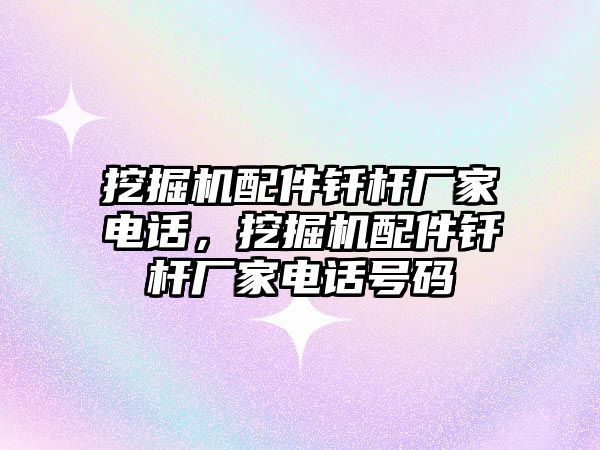 挖掘機配件釬桿廠家電話，挖掘機配件釬桿廠家電話號碼