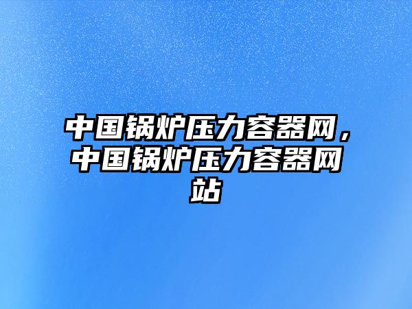 中國鍋爐壓力容器網(wǎng)，中國鍋爐壓力容器網(wǎng)站