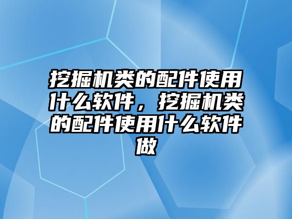 挖掘機類的配件使用什么軟件，挖掘機類的配件使用什么軟件做