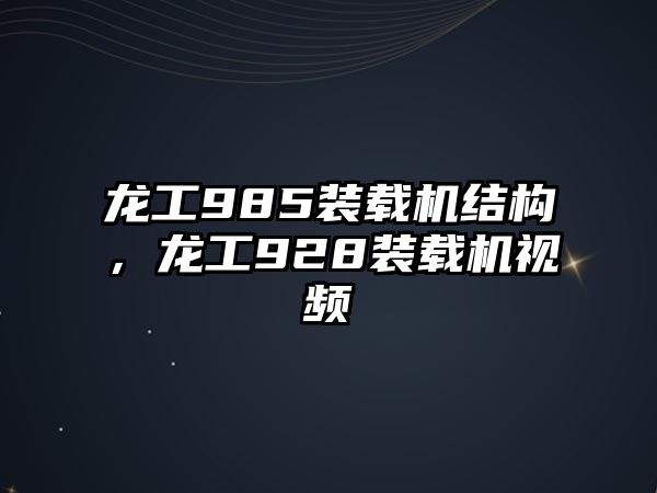 龍工985裝載機(jī)結(jié)構(gòu)，龍工928裝載機(jī)視頻