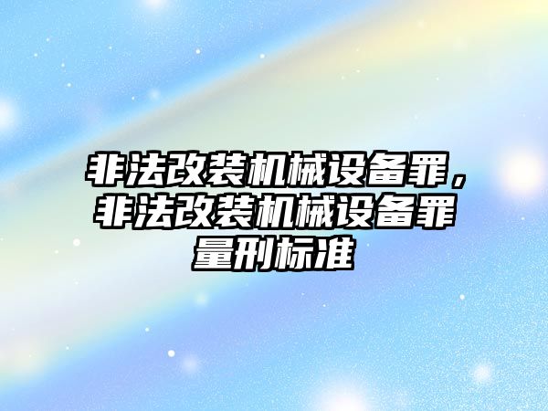 非法改裝機械設(shè)備罪，非法改裝機械設(shè)備罪量刑標準