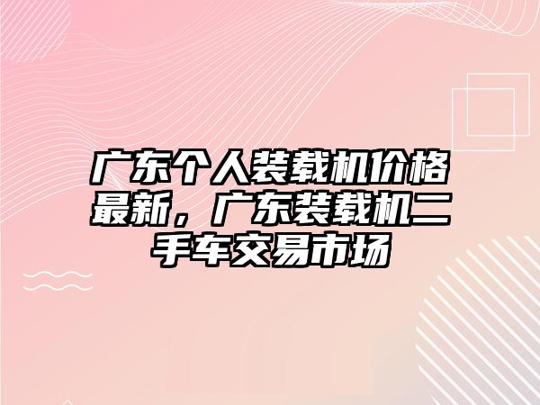 廣東個人裝載機價格最新，廣東裝載機二手車交易市場