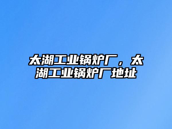 太湖工業(yè)鍋爐廠，太湖工業(yè)鍋爐廠地址