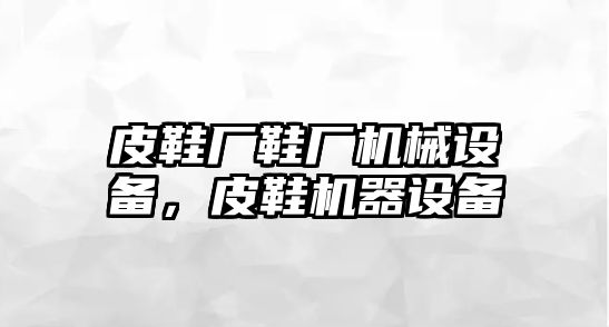 皮鞋廠鞋廠機(jī)械設(shè)備，皮鞋機(jī)器設(shè)備