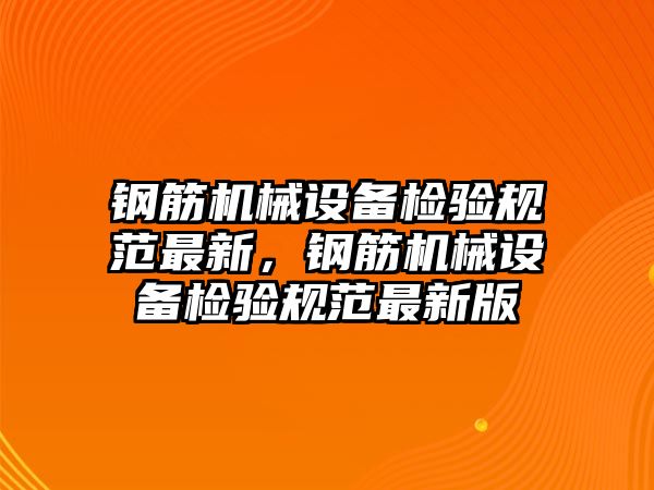 鋼筋機械設(shè)備檢驗規(guī)范最新，鋼筋機械設(shè)備檢驗規(guī)范最新版