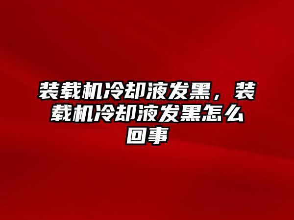 裝載機冷卻液發(fā)黑，裝載機冷卻液發(fā)黑怎么回事