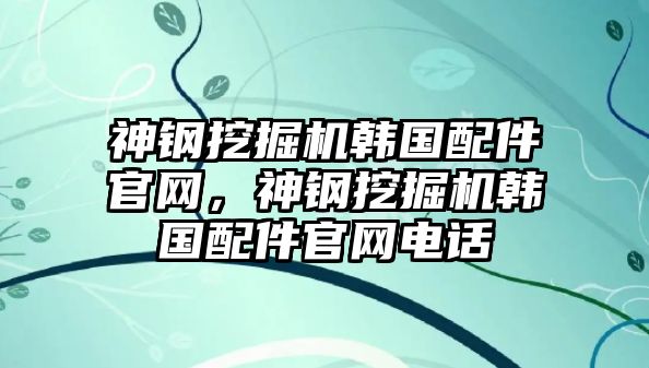 神鋼挖掘機(jī)韓國(guó)配件官網(wǎng)，神鋼挖掘機(jī)韓國(guó)配件官網(wǎng)電話