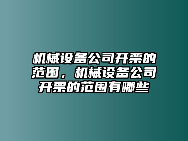 機(jī)械設(shè)備公司開票的范圍，機(jī)械設(shè)備公司開票的范圍有哪些