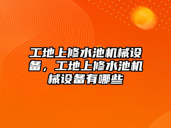 工地上修水池機械設備，工地上修水池機械設備有哪些