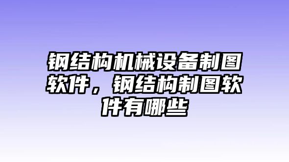 鋼結(jié)構(gòu)機械設(shè)備制圖軟件，鋼結(jié)構(gòu)制圖軟件有哪些