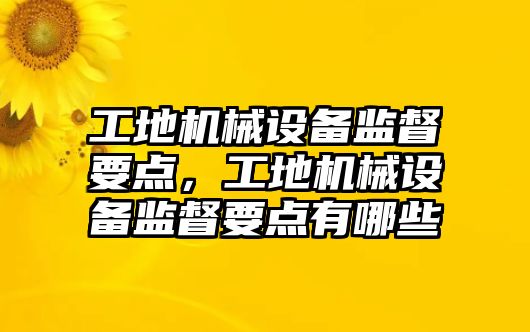 工地機械設備監(jiān)督要點，工地機械設備監(jiān)督要點有哪些